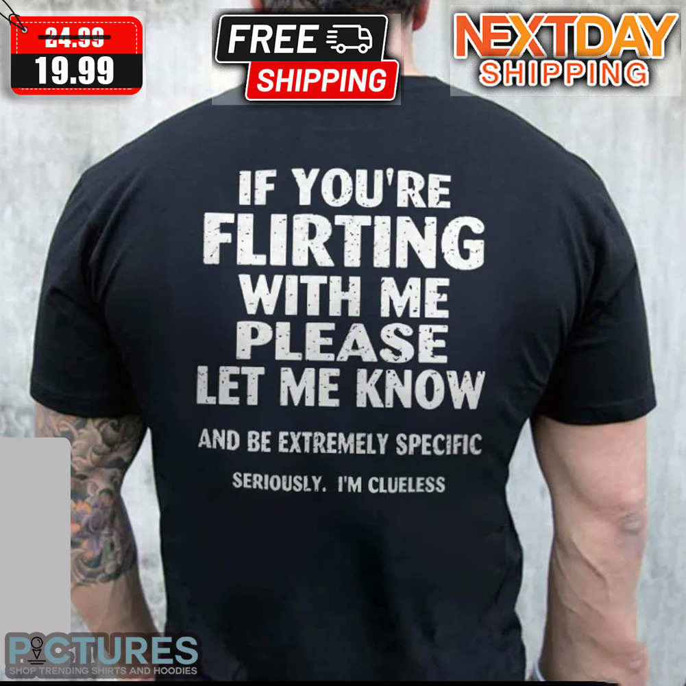 If You're Flirting With Me Please Let Me Know And Be Extremely Specific Seriously I'm Clueless Shirt