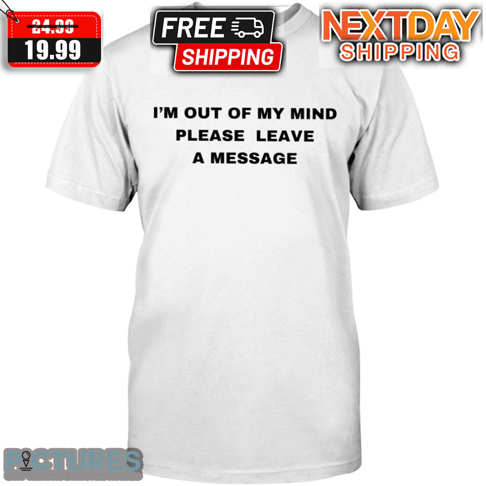 I'm Out Of My Mind Please Leave A Message Shirt