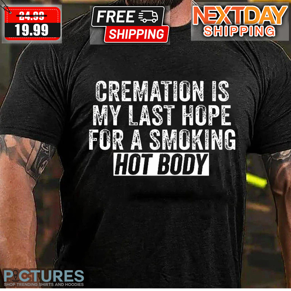 Cremation Is My Last Hope For A Smoking Hot Body Shirt