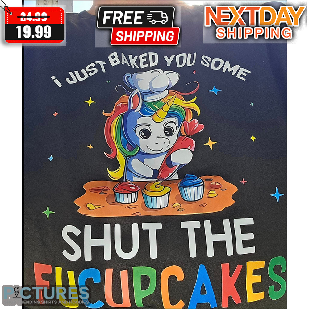 Unicorn I Just Baked You Some Shut The Fucupcakes Shirt