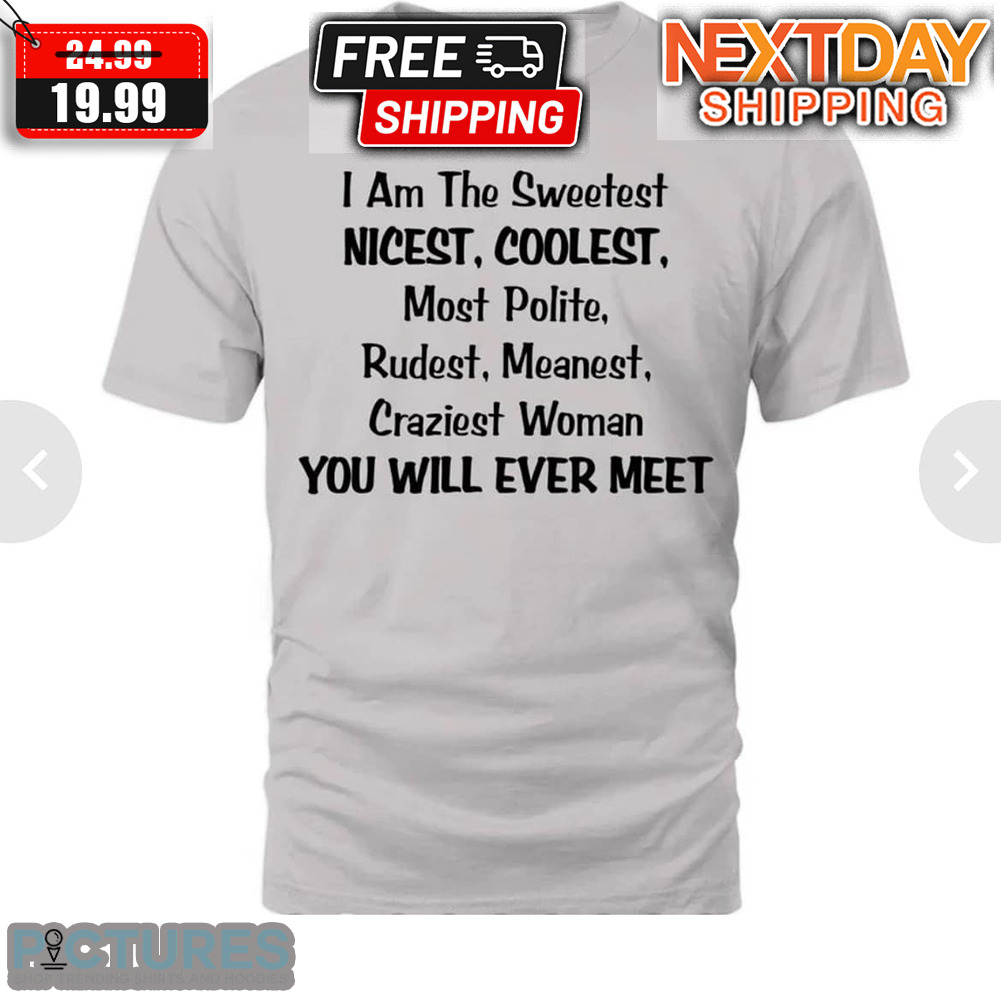 I Am The Sweetest Nicest Coolest Most Polite Rudest Meanest Craziest Woman You Will Ever Meet Shirt
