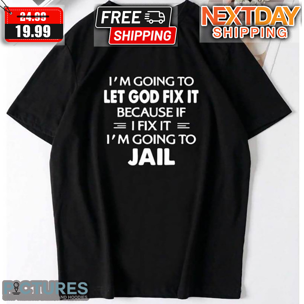 I'm Going To Let God Fix It Because I Fix It I'm Going To Jail Shirt