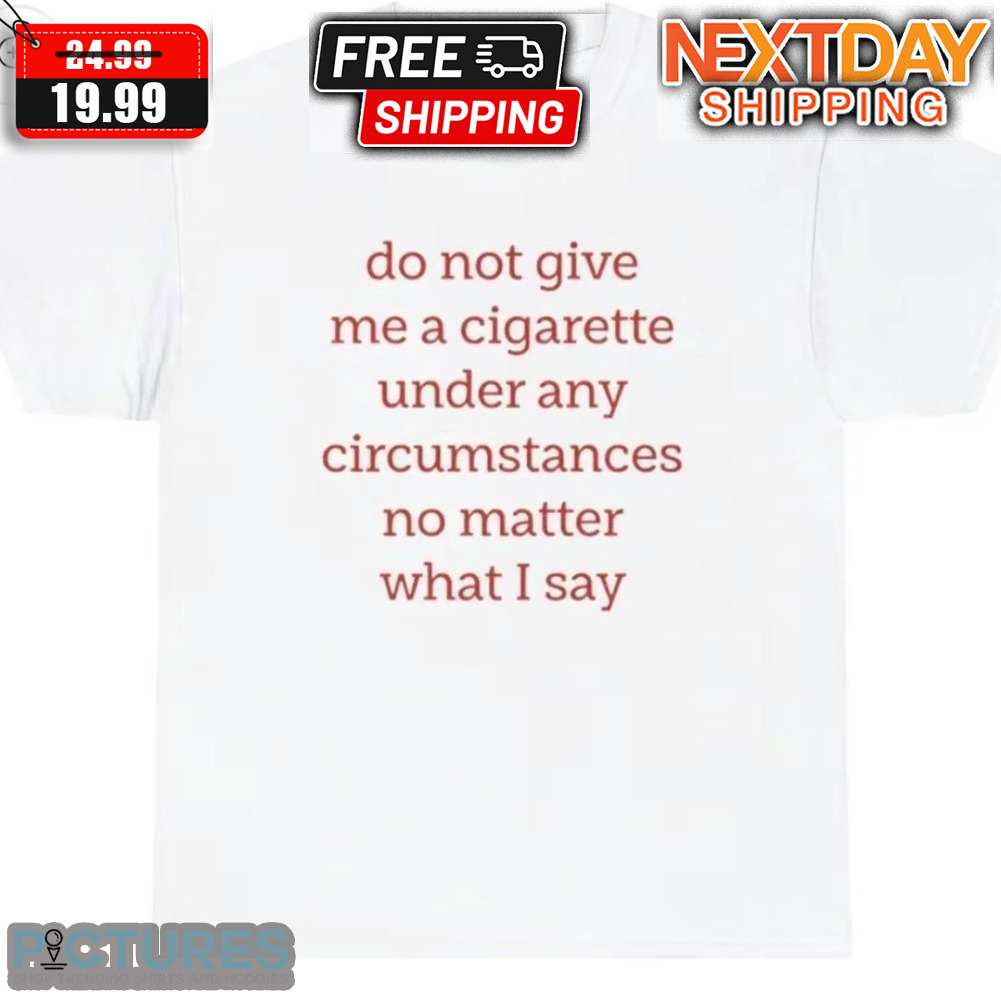 Do Not Give Me A Cigarette Under Any Circumstances No Matter What I Say Shirt