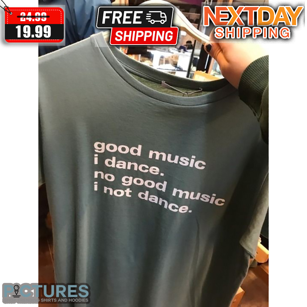 Good Music I Dance No Good Music I Not Dance Shirt