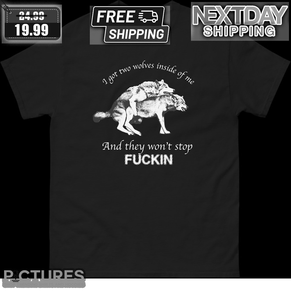 I Got Two Wolves Inside Of Me And They Won't Stop Fuckin Shirt