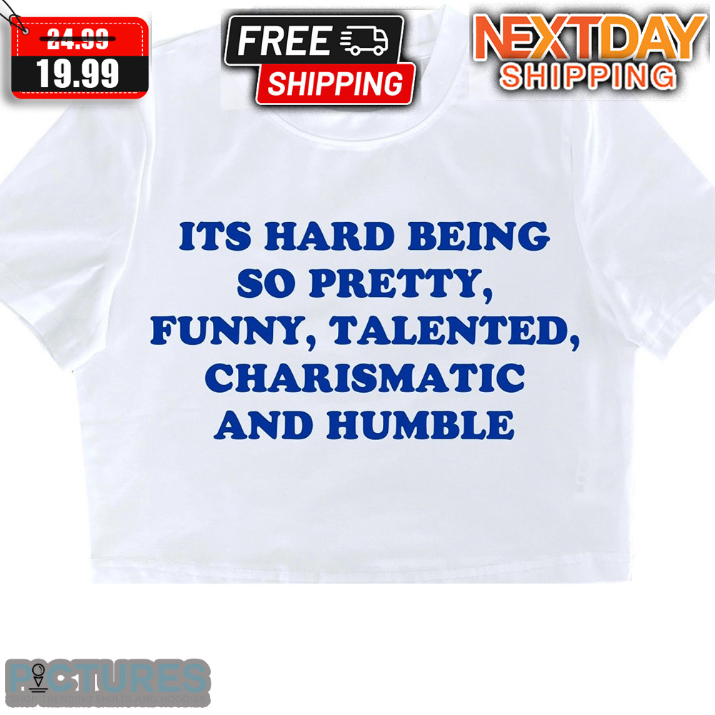 It's Hard Being So Pretty Funny Talented Charismatic And Humble Shirt