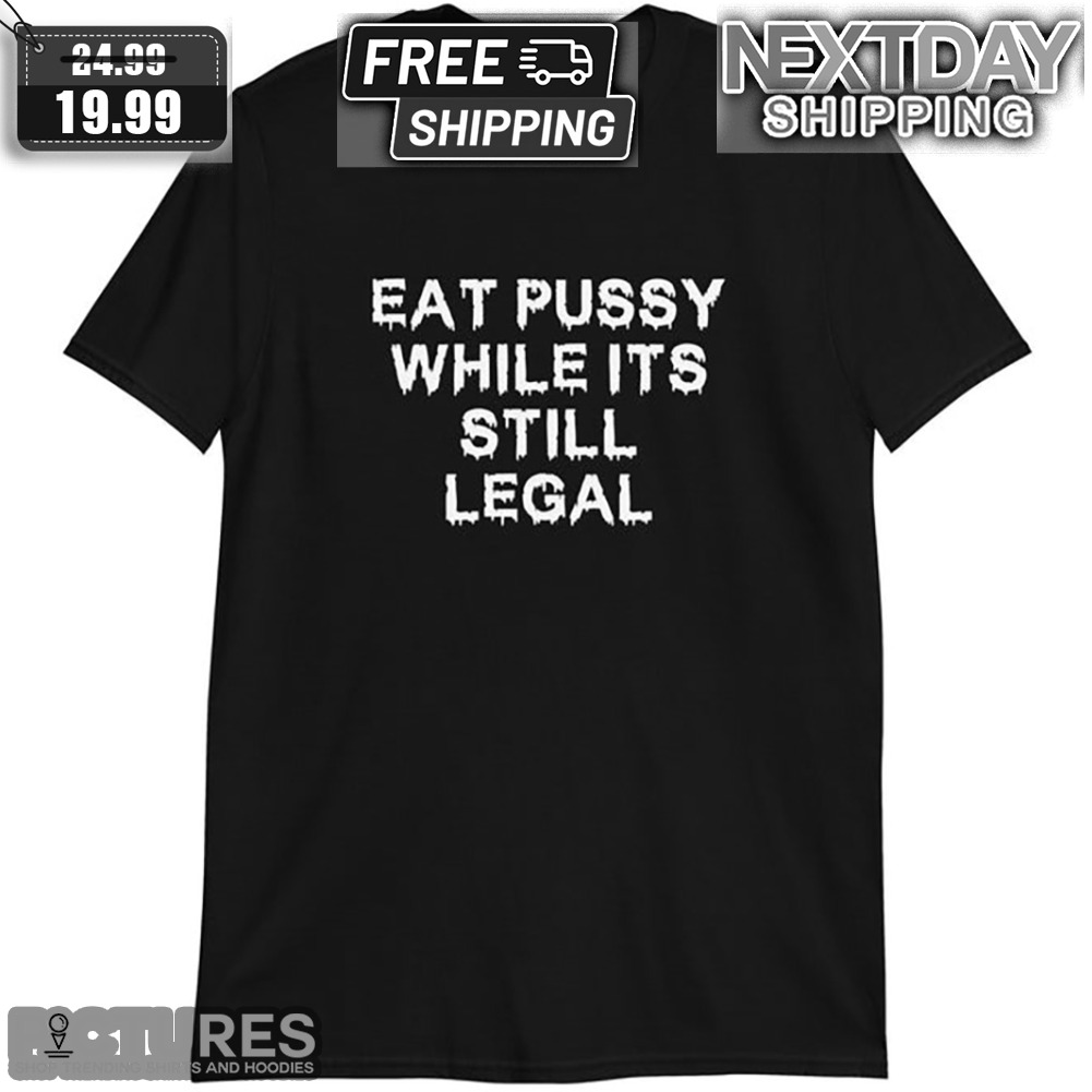 Eat Pussy While It's Still Legal Shirt