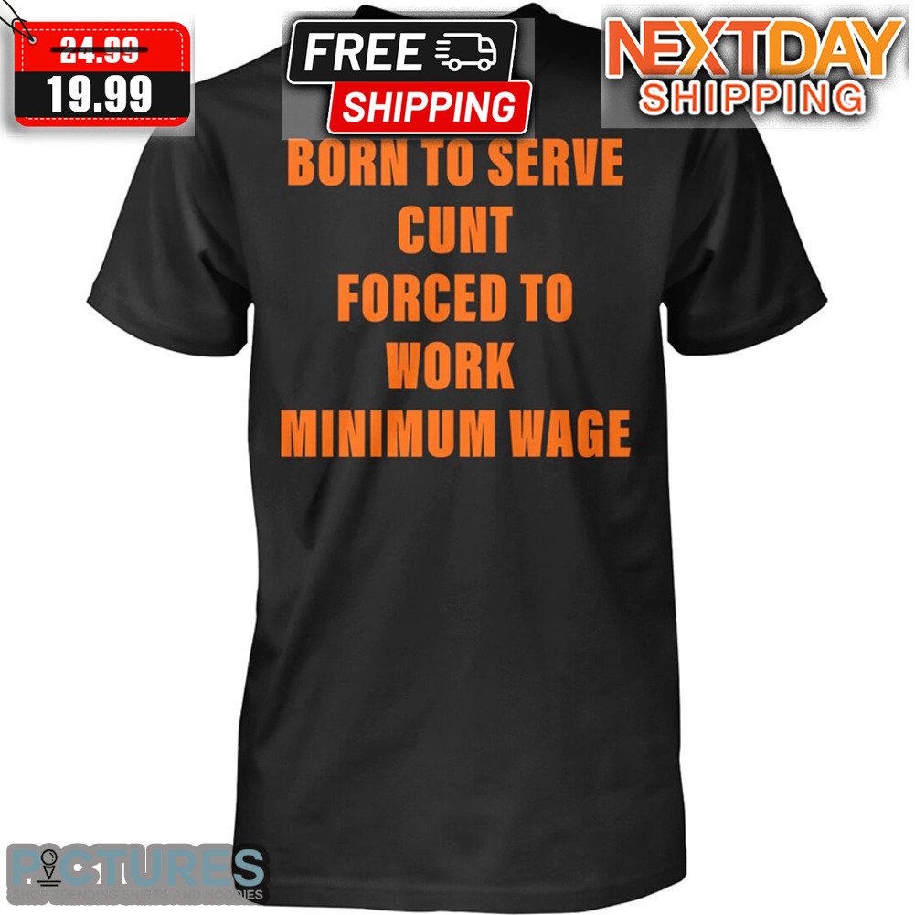 Born To Serve Cunt Forced To Work Minimum Wage Shirt