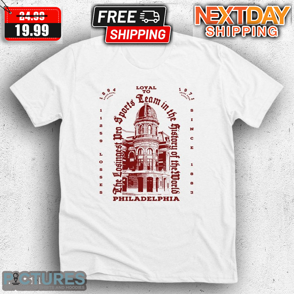 Loyal To Philadelphia The Losingest Pro Sports Team In The History Of The World Shirt
