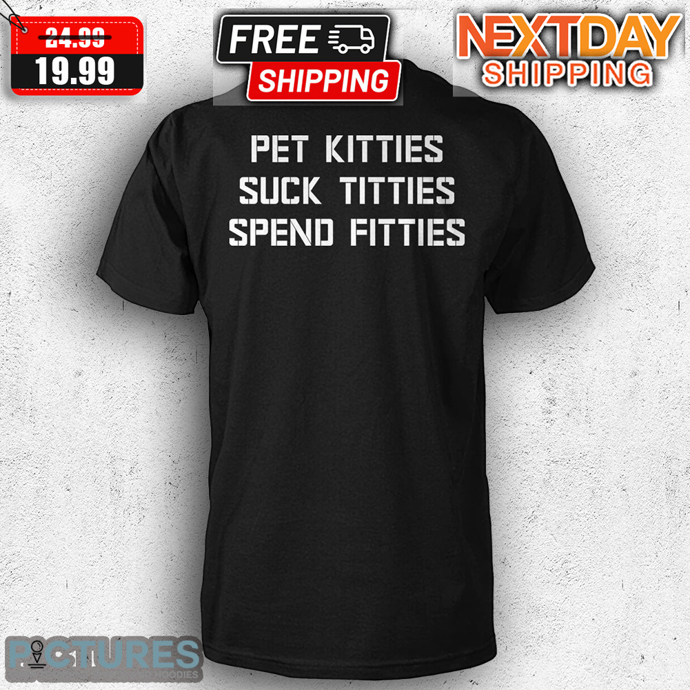 Pet Kitties Suck Titties Spend Fitties Shirt