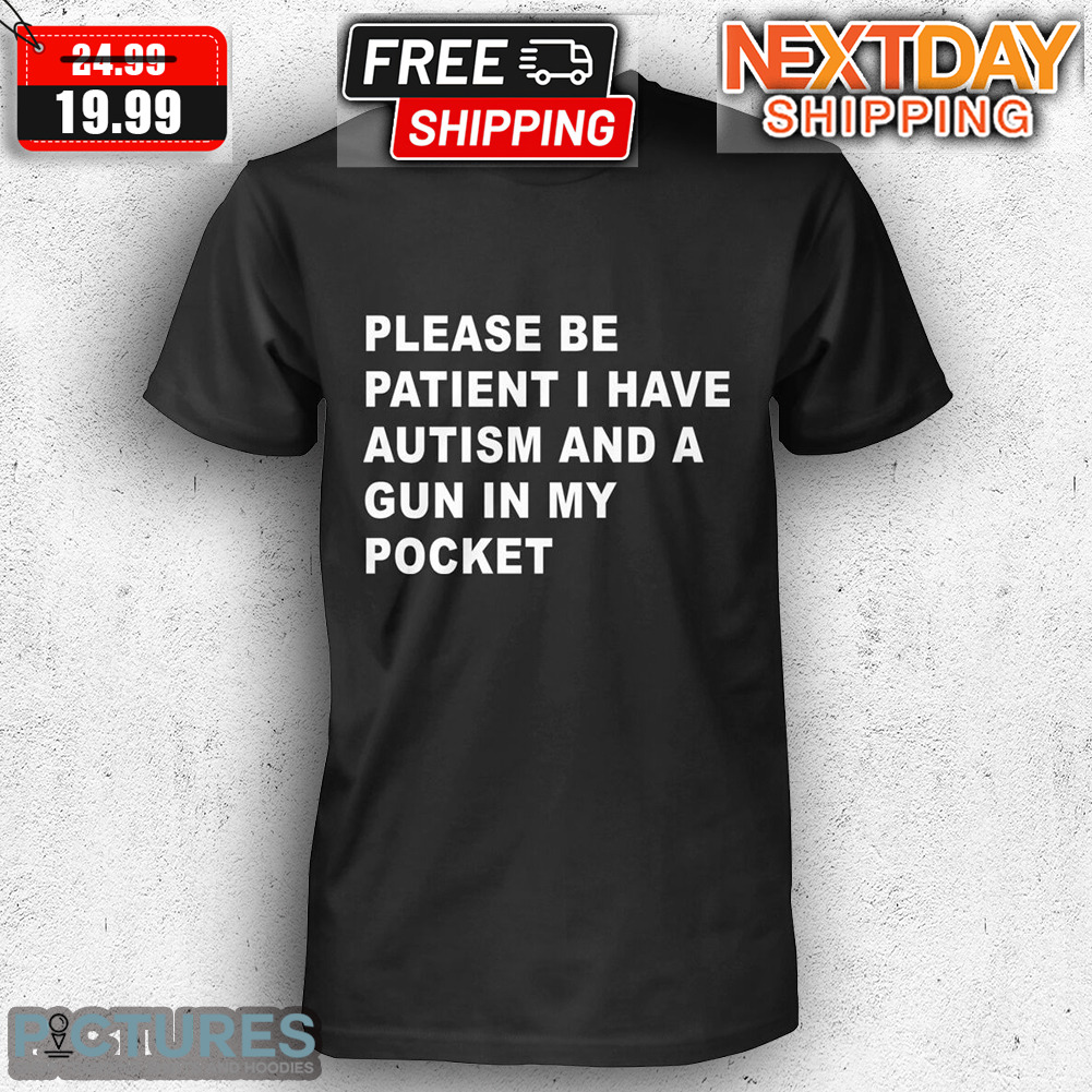 Please Be Patient I Have Autism And A Gun In My Pocket Shirt