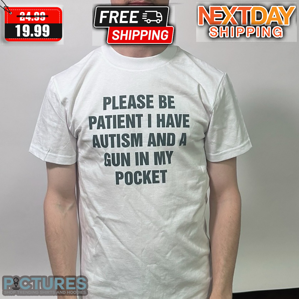 Please Be Patient I Have Autism And A Gun In My Pocket Shirt