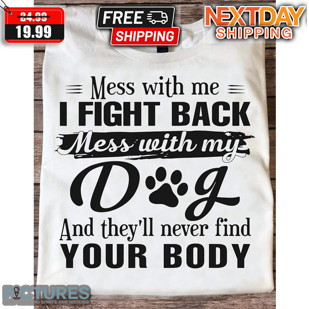 Mess With Me I Fight Back Mess With My Dog And They'll Never Find Your Body Shirt