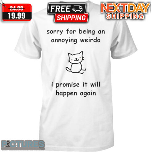 Cat Sorry For Being An Annoying Weirdo I Promise It Will Happen Again Shirt
