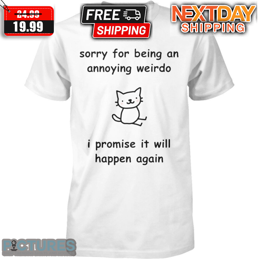 Cat Sorry For Being An Annoying Weirdo I Promise It Will Happen Again Shirt