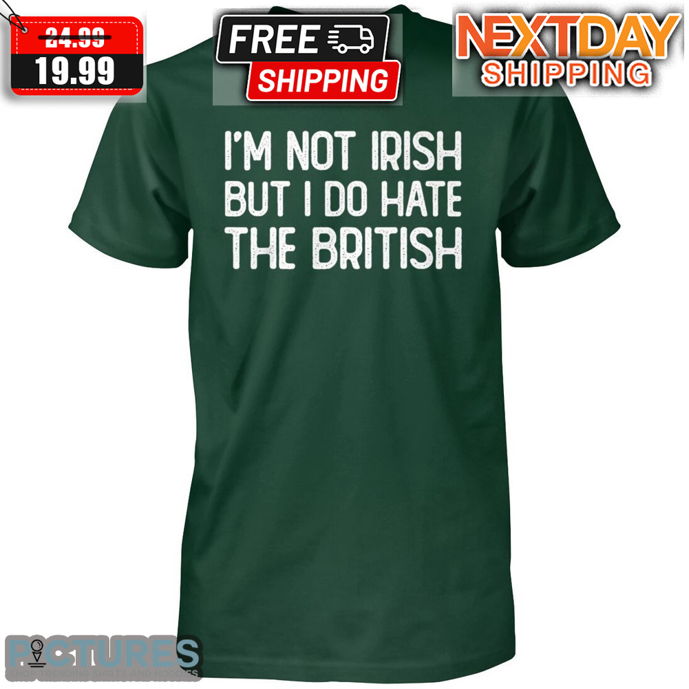 I'm Not Irish But I Do Hate The British St Patrick's Day Shirt
