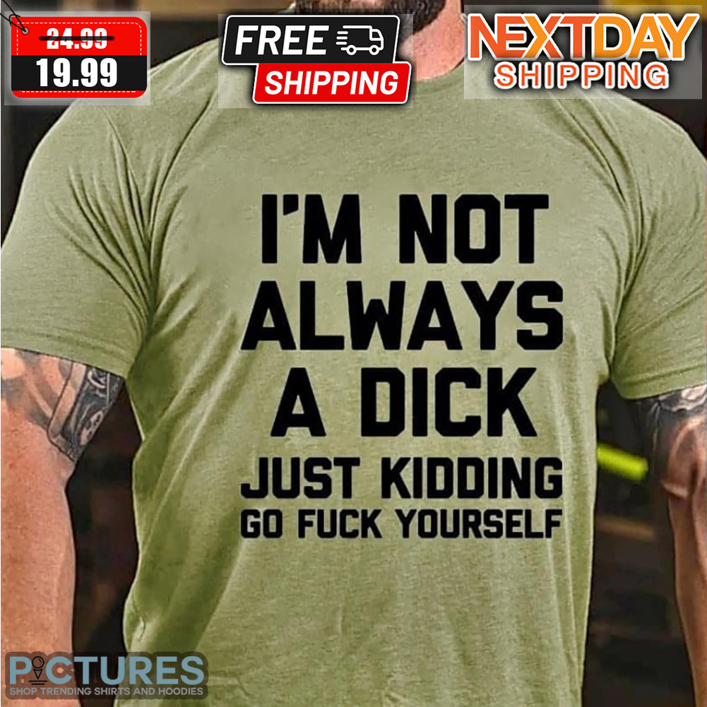 I'm Not Always A Dick Just Kidding Go Fuck Yourself Shirt