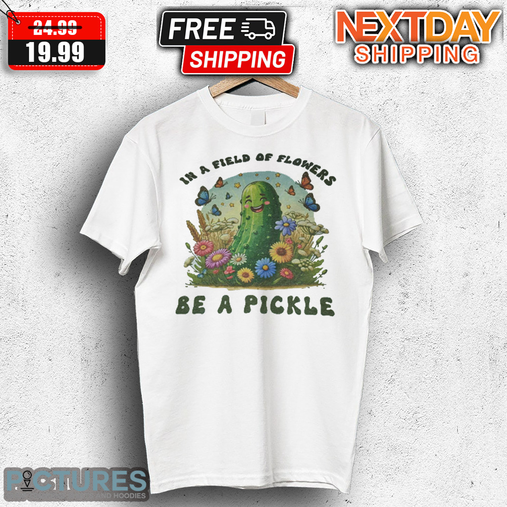 In A Field Of Flowers Be A Pickle Shirt