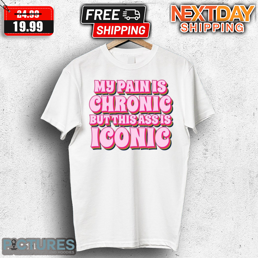 My Pain Is Chrinic But This Ass Is Iconic Shirt