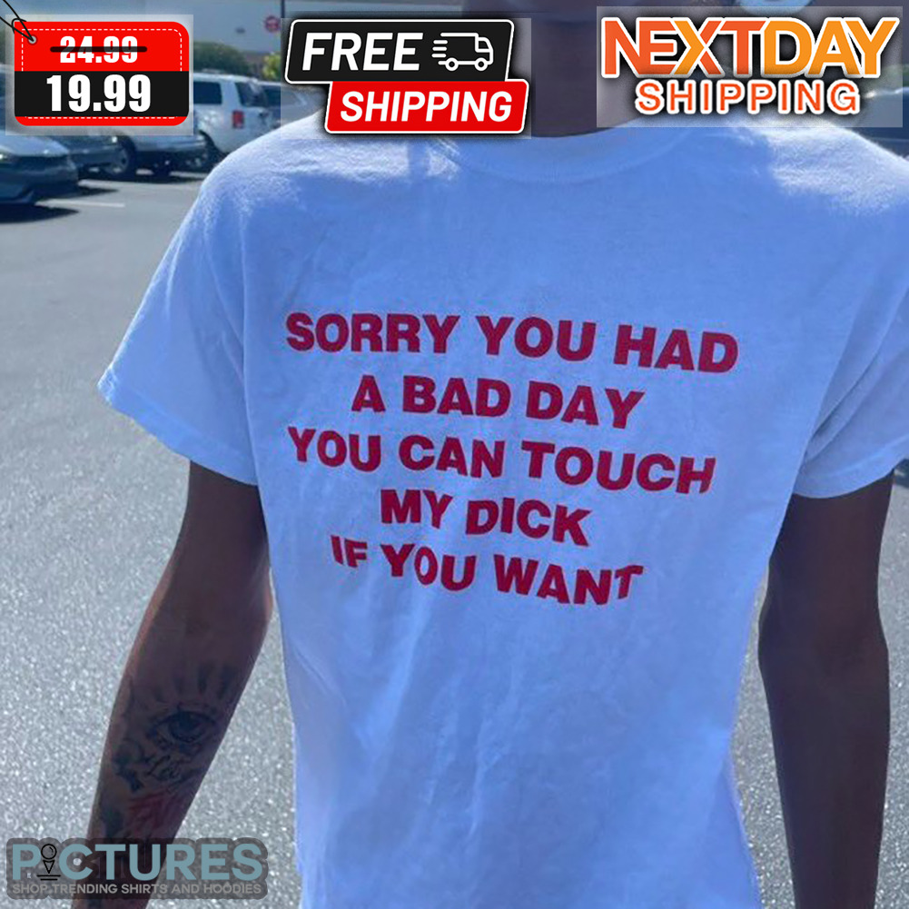 Sorry You Had A Bad Day You Can Touch My Dick If You Want Shirt