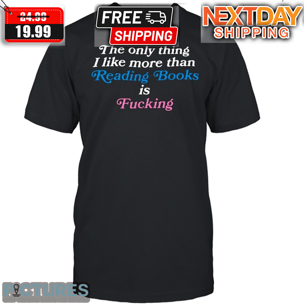 The Only Thing I Like More Than Reading Books Is Fucking Shirt