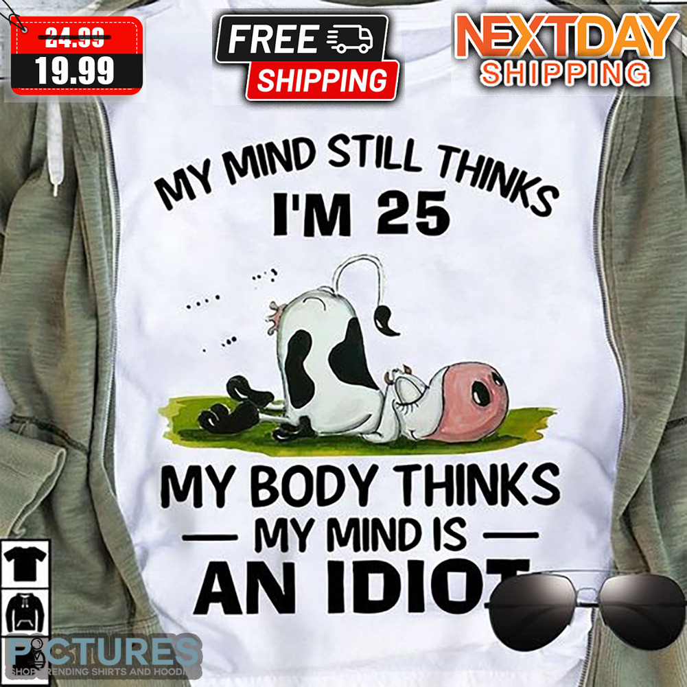 Cow My Mind Still Thinks I'm 25 My Body Thinks My Mind Is An Idiot Shirt