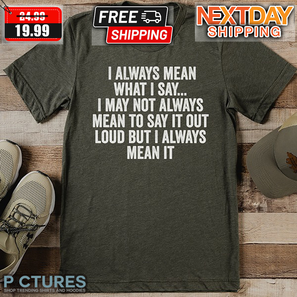 I Always Mean What I Say I May Not Always Mean To Say It Out Loud But I Always Mean It Shirt
