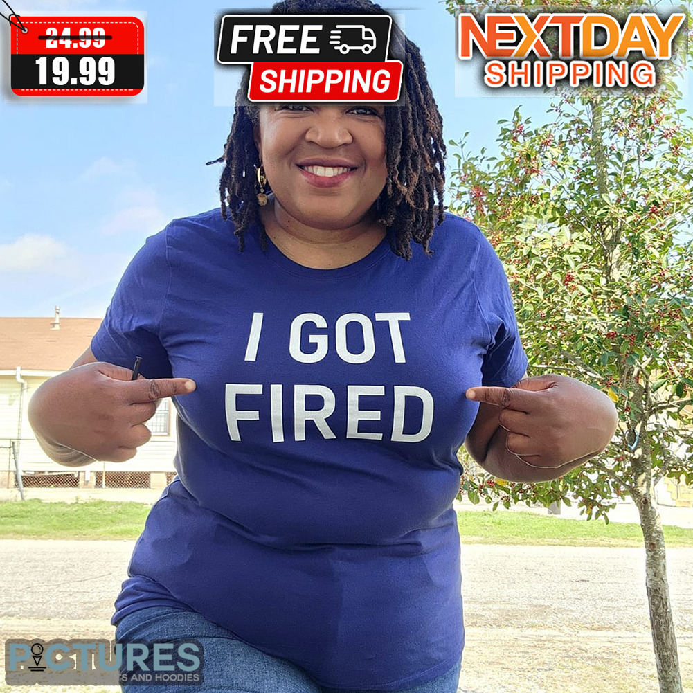 I Got Fired Shirt