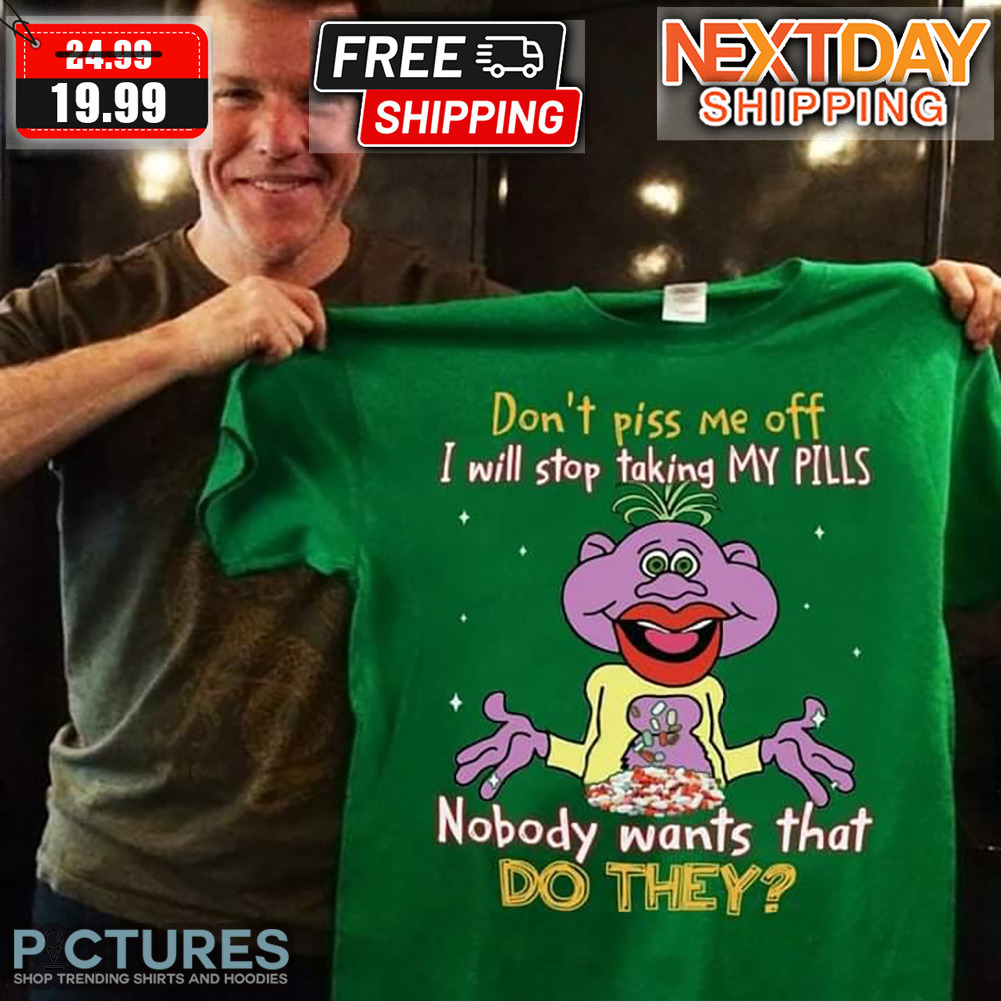 Don't Piss Me Off I Will Stop Taking My Pills Nobody Wants That Do They Shirt