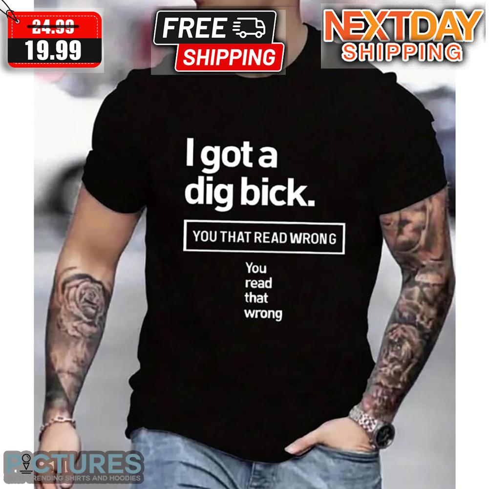 I Got A Dig Bick You Read That Wrong Shirt