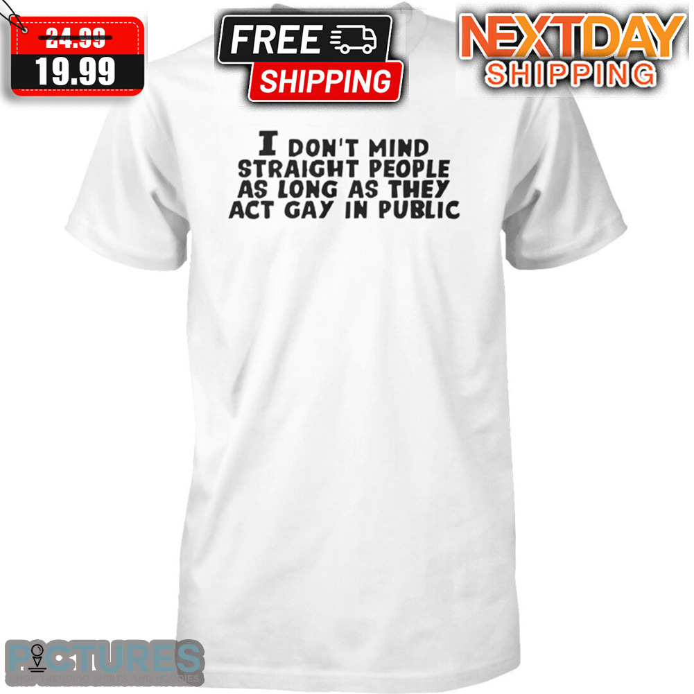 I Don't Mind Straight People As Long As They Act Gay In Public Shirt