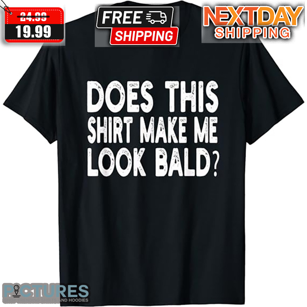 Does This Shirt Make Me Look Bald Shirt