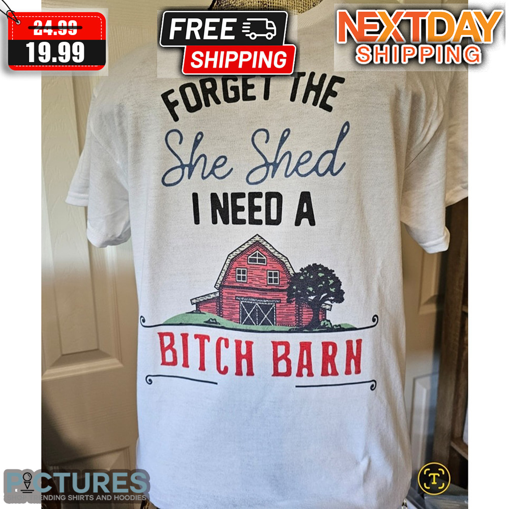 Forget The She Shed I Need A Bitch Barn Shirt