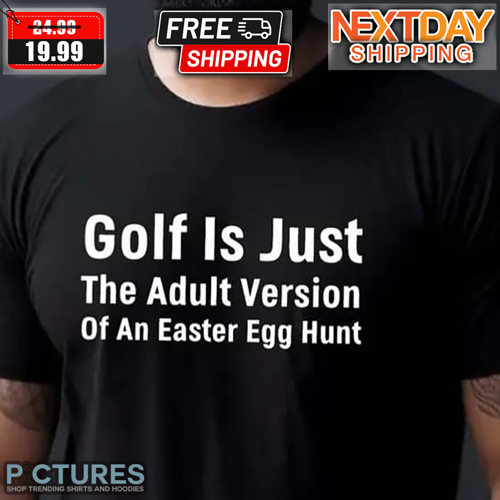 Golf Is Just The Adult Version Of An Easter Egg Hunt Shirt