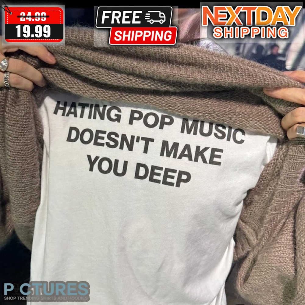 Hating Pop Music Doesn;t Make You Deep Shirt
