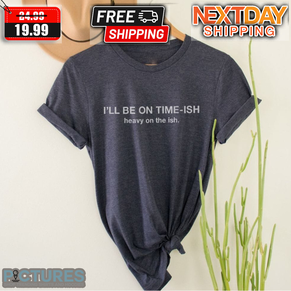 I'll Be On Time-ish Heavy On The Ish Shirt