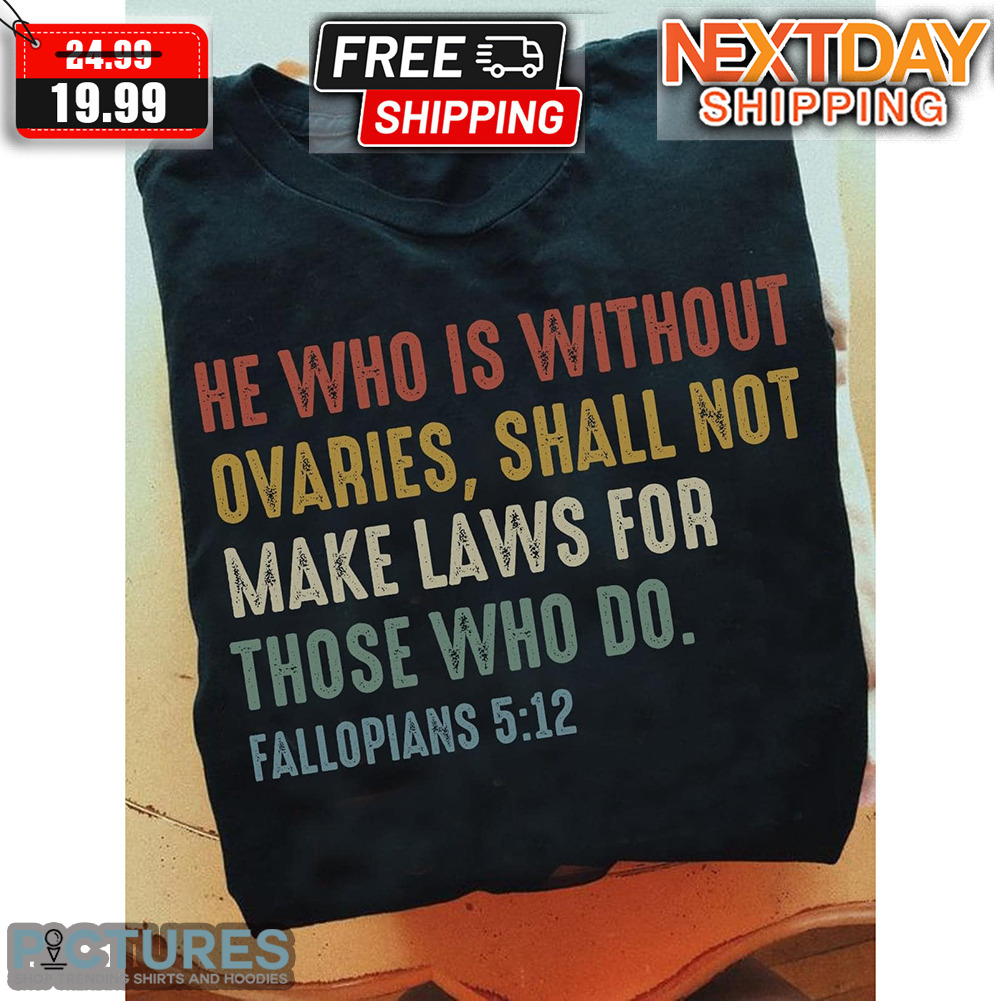 He Who Is Without Ovaries Shall Not Make Laws For Those Who Do Fallopians Shirt