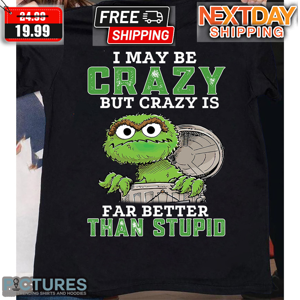 I May Be Crazy But Crazy Is Far Better Than Stupid Shirt