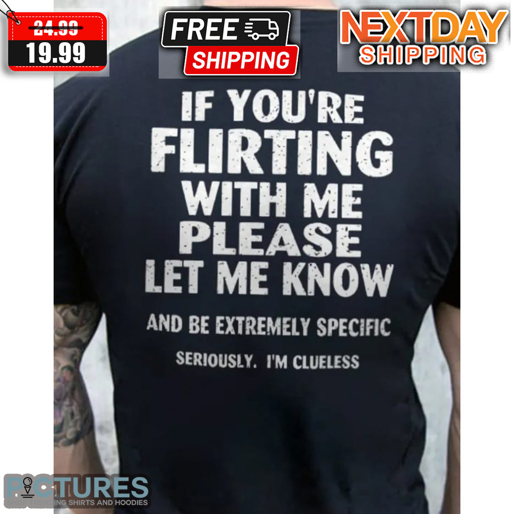 If You're Flirting With Me Please Let Me Know And Be Extremely Specific Serious I'm Clueless Shirt