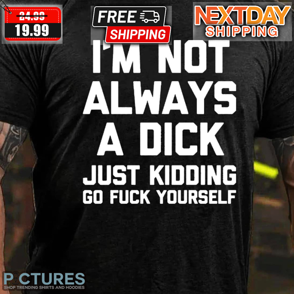 I'm Not Always A Dick Just Kidding Go Fuck Yourself Shirt