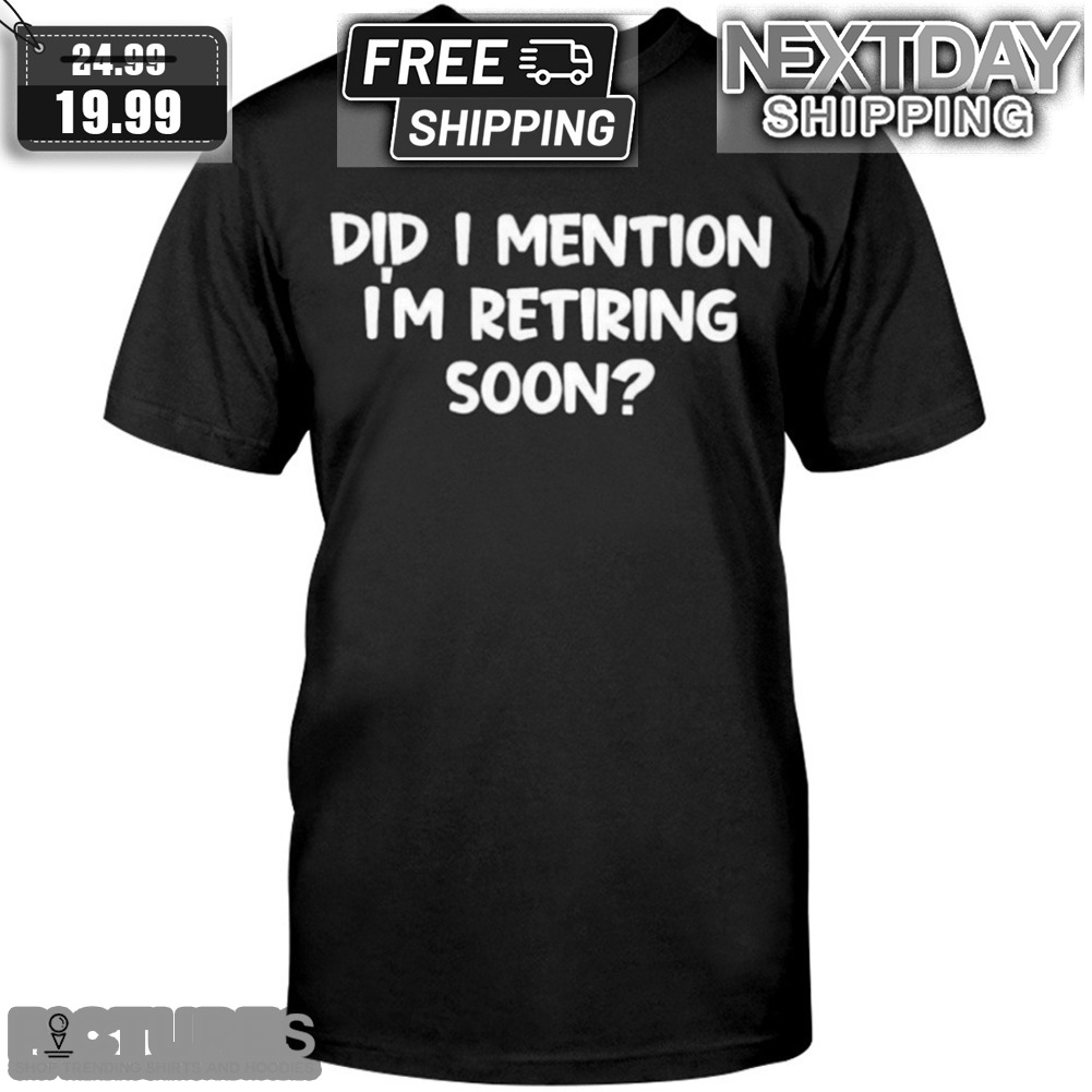 Did I Mention I'm Retiring Soon Shirt