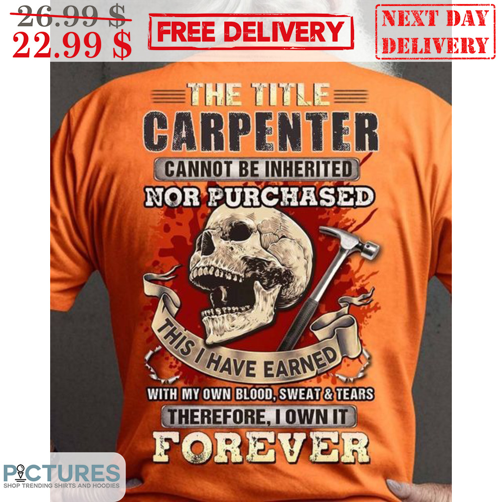 Skull The Title Carpenter Cannot Be Inherited Not Purchased This I Have Earend With My Own Blood Sweat And Tears Shirt