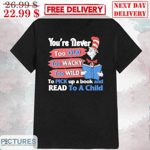 Cat In The Hat You're Never Too Old Too Wacky Too Wild To Pick Up A Book And Read To A Child Shirt