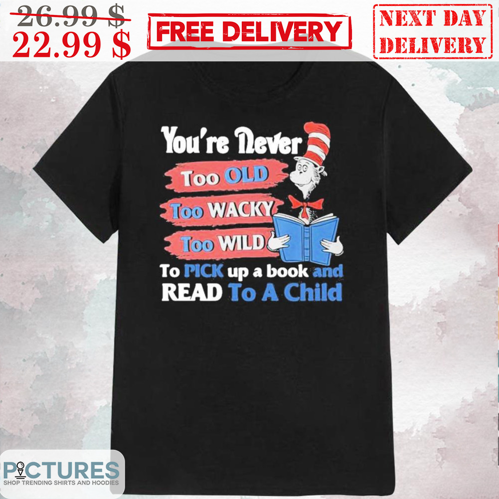 Cat In The Hat You're Never Too Old Too Wacky Too Wild To Pick Up A Book And Read To A Child Shirt