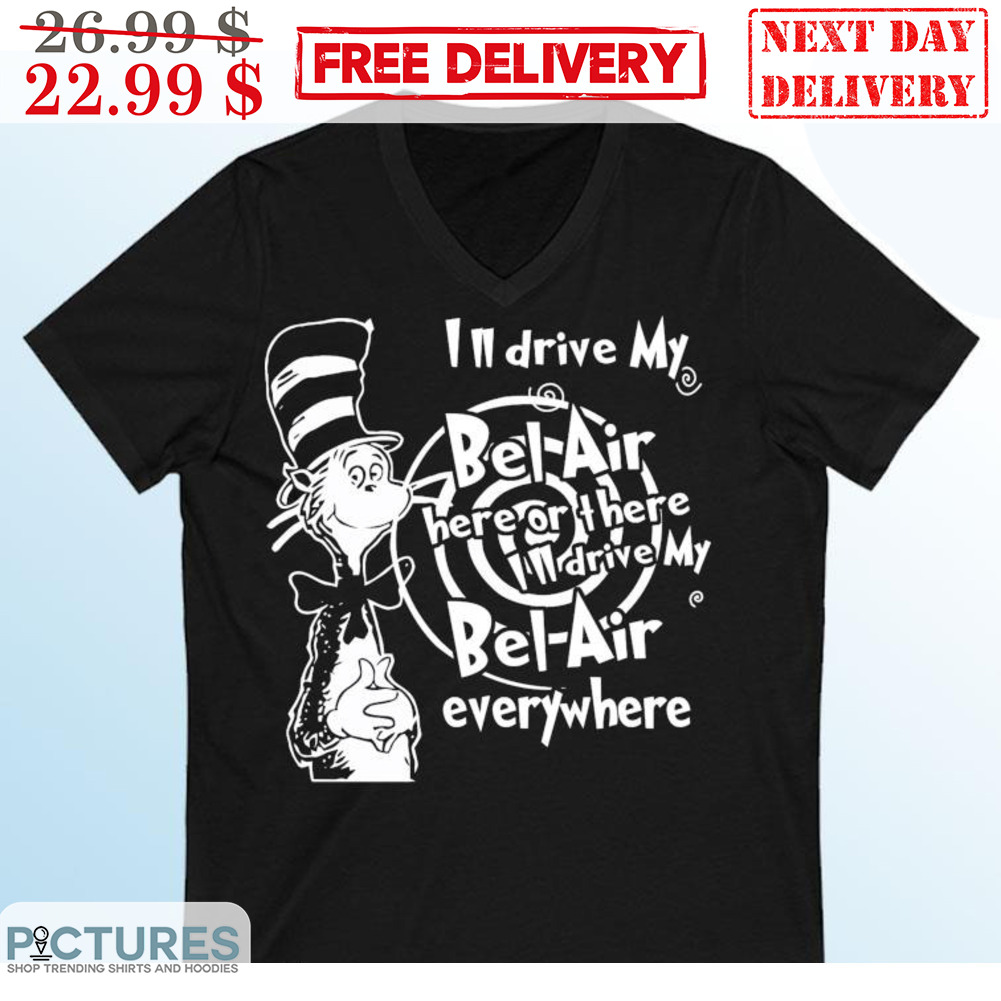 Cat In The Hat I'm Drive My Bel Air Here Of There I'll Drive My Bel Air Everywhere Shirt