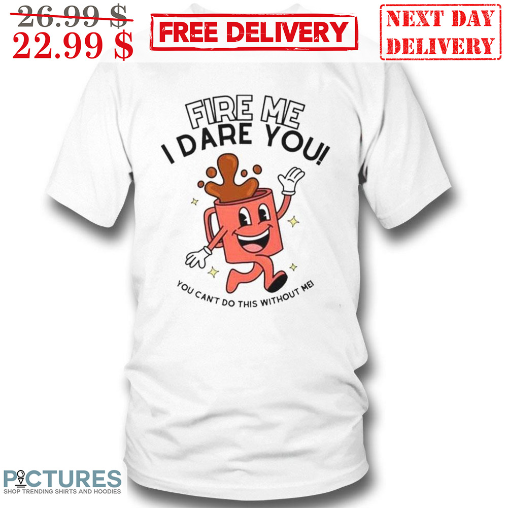 Fire Me I Dare You You Can't Do This Without Me Shirt Fire Me I Dare You You Can't Do This Without Me Shirt
