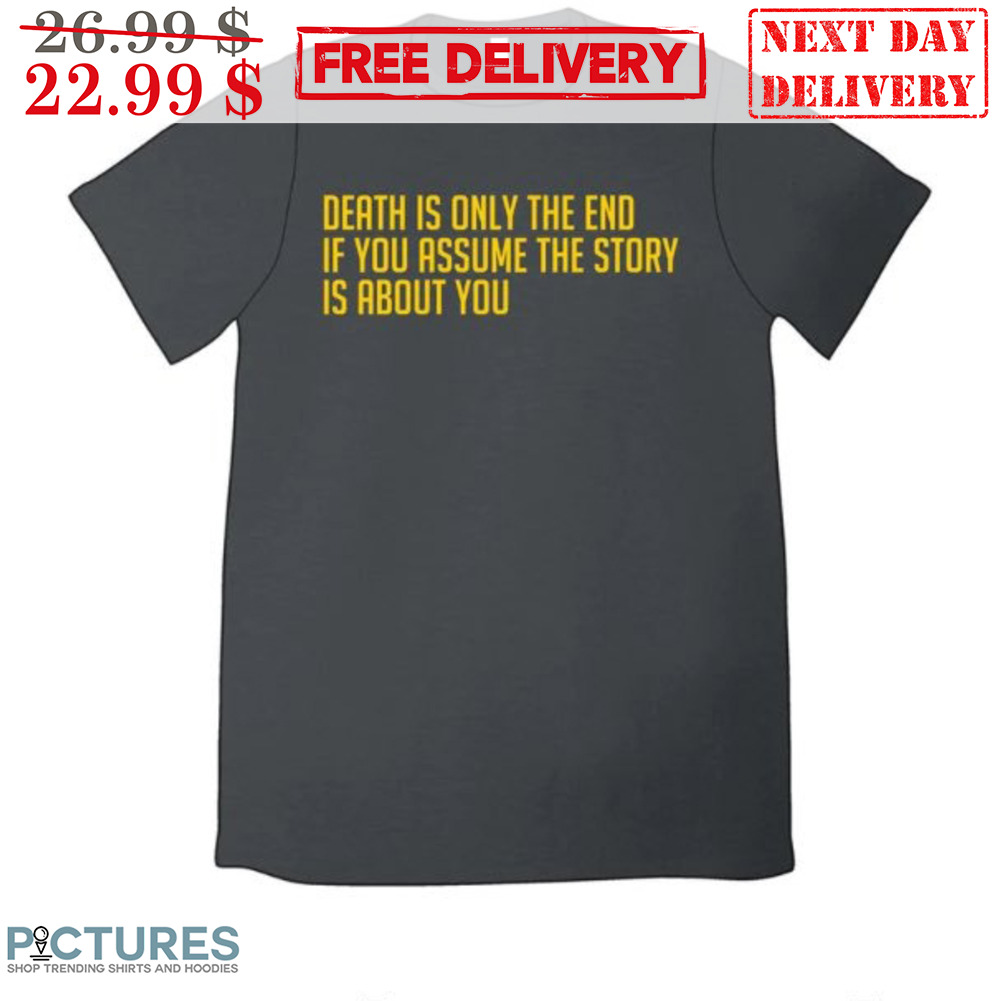 Death Is Only The End If You Assume The Story Is About You Shirt