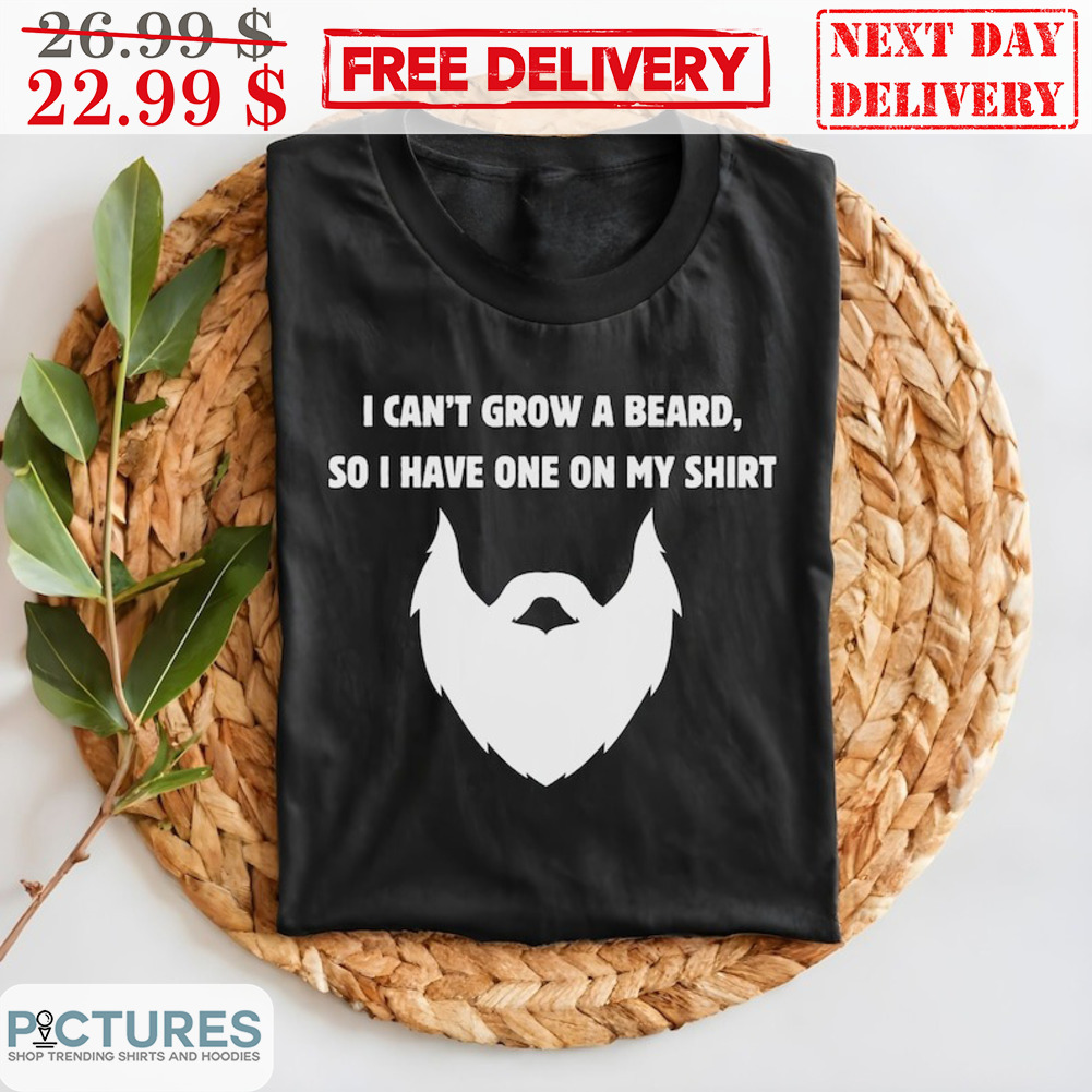 I Can't Grow A Beared So I Have One On My Shirt