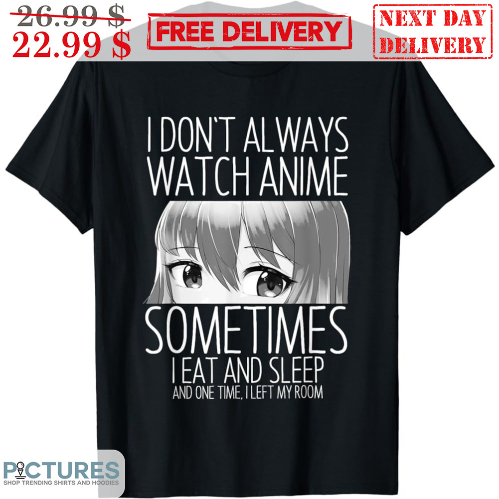 I Don't Always Watch Anime Sometimes I Eat And Sleep And One Time I Left My Room Shirt I Don't Always Watch Anime Sometimes I Eat And Sleep And One Time I Left My Room Shirt