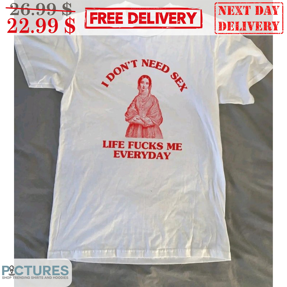 I Don't Need Sex Life Fucks Me Everyday Shirt